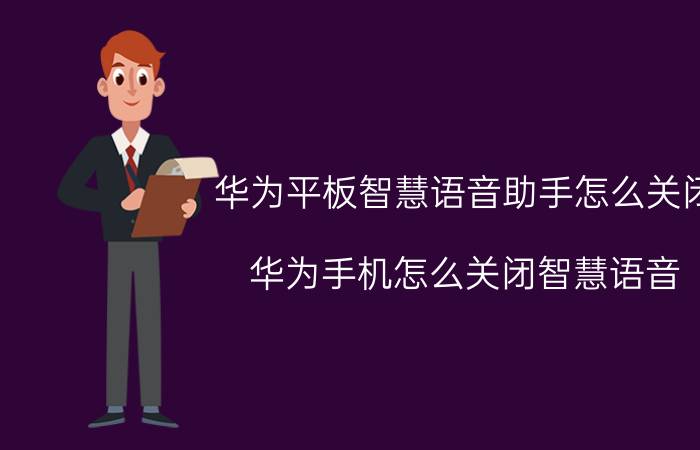 华为平板智慧语音助手怎么关闭 华为手机怎么关闭智慧语音？